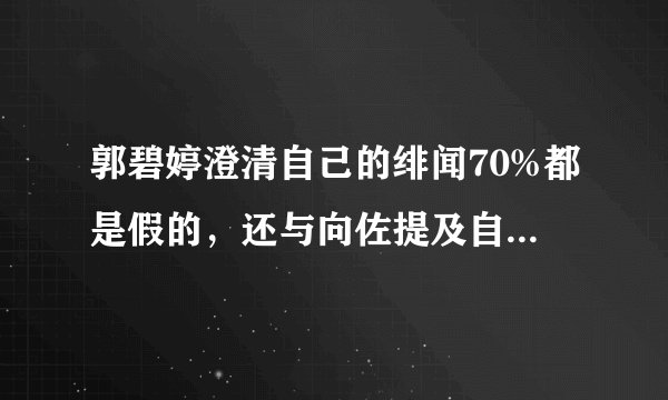 郭碧婷澄清自己的绯闻70%都是假的，还与向佐提及自己的初恋