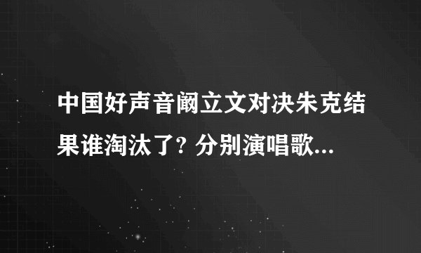 中国好声音阚立文对决朱克结果谁淘汰了? 分别演唱歌曲是什么？