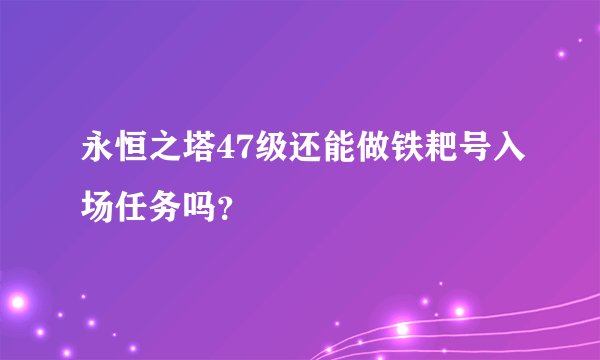 永恒之塔47级还能做铁耙号入场任务吗？