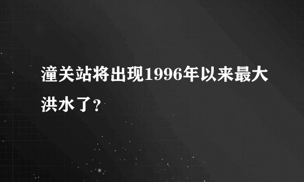 潼关站将出现1996年以来最大洪水了？