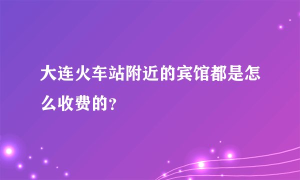大连火车站附近的宾馆都是怎么收费的？