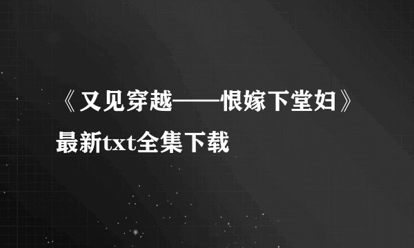 《又见穿越——恨嫁下堂妇》最新txt全集下载