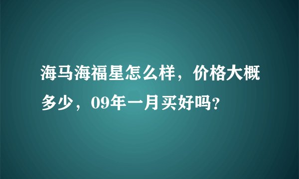 海马海福星怎么样，价格大概多少，09年一月买好吗？