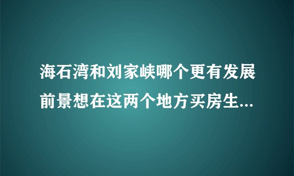海石湾和刘家峡哪个更有发展前景想在这两个地方买房生活？从未来的经济发展各方面推荐？