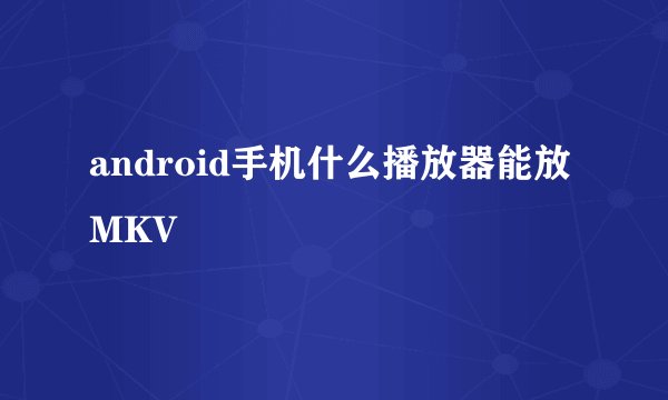 android手机什么播放器能放MKV