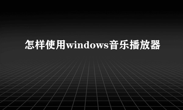 怎样使用windows音乐播放器