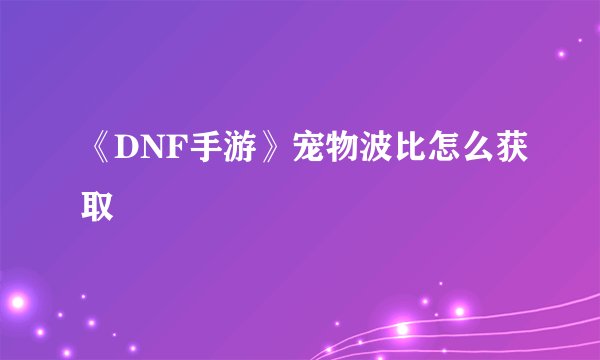 《DNF手游》宠物波比怎么获取