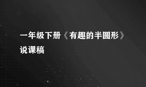 一年级下册《有趣的半圆形》说课稿