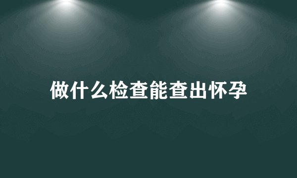 做什么检查能查出怀孕