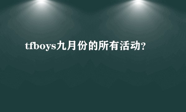 tfboys九月份的所有活动？