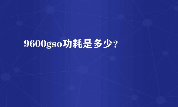9600gso功耗是多少？