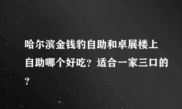 哈尔滨金钱豹自助和卓展楼上自助哪个好吃？适合一家三口的？