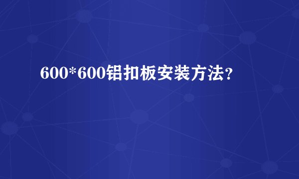 600*600铝扣板安装方法？
