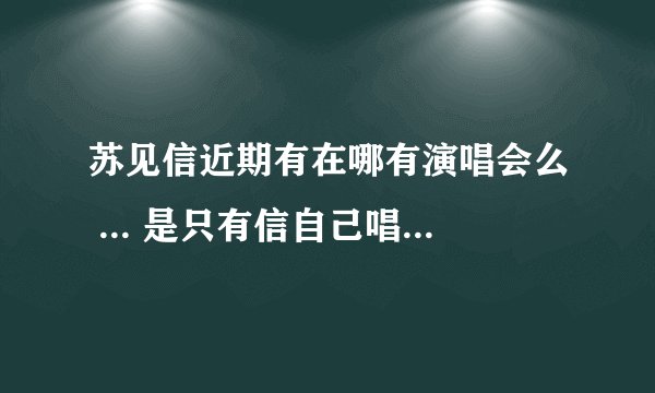 苏见信近期有在哪有演唱会么 ... 是只有信自己唱没有别的歌手 ....