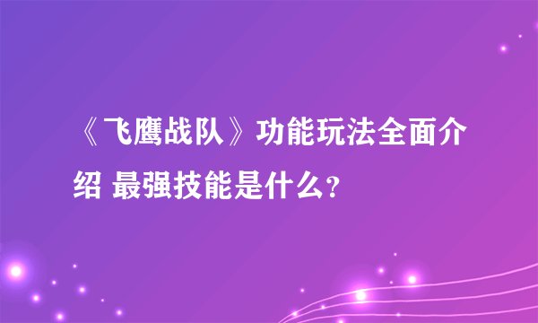 《飞鹰战队》功能玩法全面介绍 最强技能是什么？