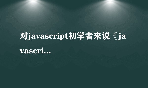 对javascript初学者来说《javascript权威指南》者本书怎么样？是否还有更合适的书籍，跪求推荐，谢啦！