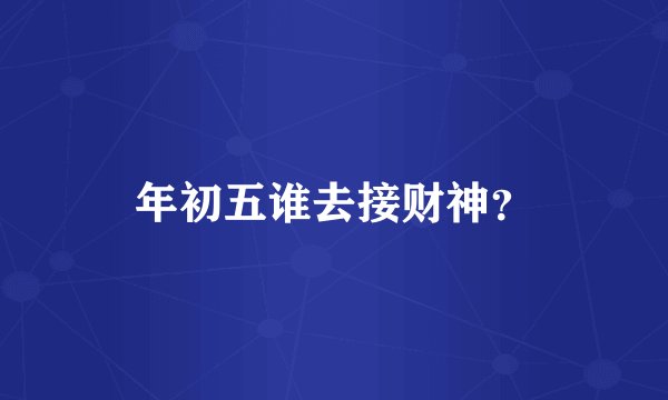 年初五谁去接财神？