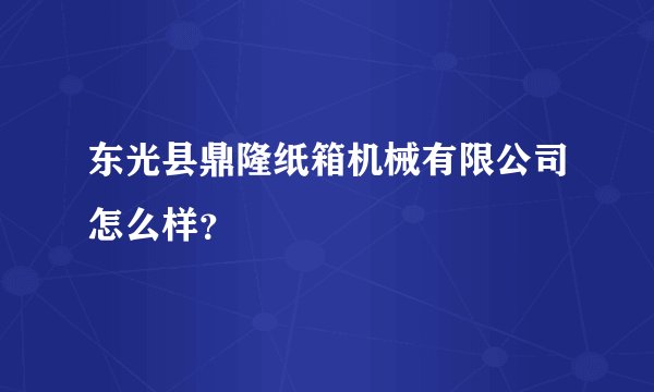 东光县鼎隆纸箱机械有限公司怎么样？