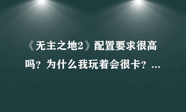《无主之地2》配置要求很高吗？为什么我玩着会很卡？下面是我的配置表 请各位大虾看一下！
