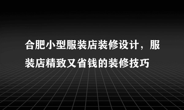合肥小型服装店装修设计，服装店精致又省钱的装修技巧