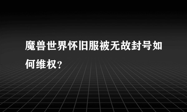 魔兽世界怀旧服被无故封号如何维权？