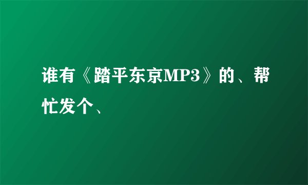 谁有《踏平东京MP3》的、帮忙发个、
