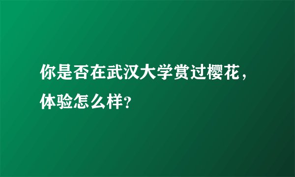 你是否在武汉大学赏过樱花，体验怎么样？