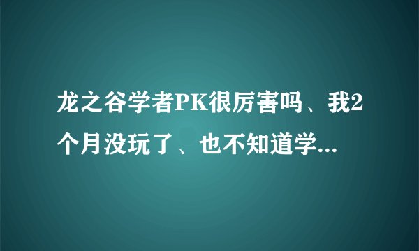龙之谷学者PK很厉害吗、我2个月没玩了、也不知道学者怎么样。