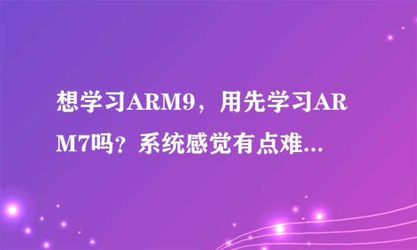 想学习ARM9，用先学习ARM7吗？系统感觉有点难，还有板子的问题