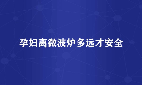 孕妇离微波炉多远才安全