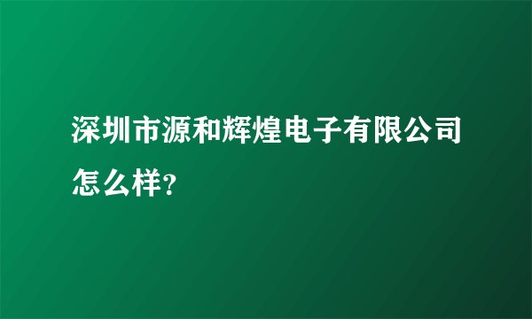 深圳市源和辉煌电子有限公司怎么样？
