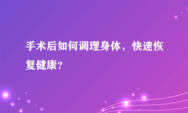 手术后如何调理身体，快速恢复健康？