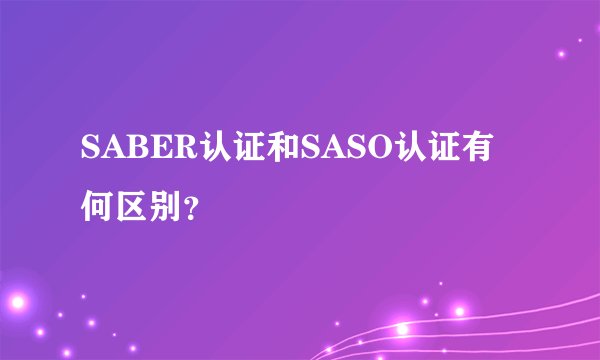 SABER认证和SASO认证有何区别？