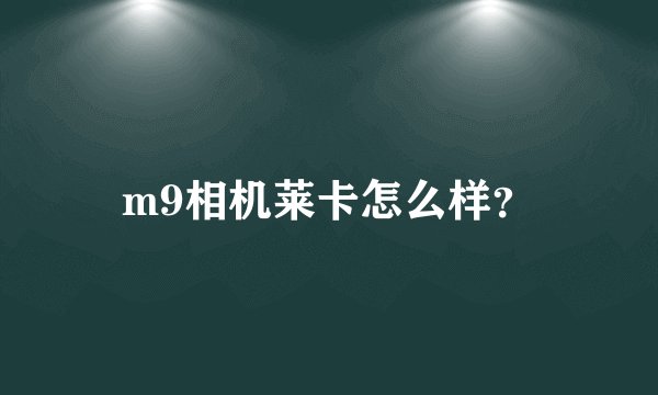 m9相机莱卡怎么样？