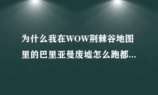 为什么我在WOW荆棘谷地图里的巴里亚曼废墟怎么跑都开不起来 为了成就 急求答案