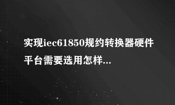实现iec61850规约转换器硬件平台需要选用怎样技术参数cpu