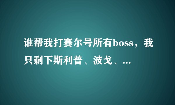 谁帮我打赛尔号所有boss，我只剩下斯利普、波戈、山神、卡伦尼、塞维尔、凯洛、巴索、博卡、帕里斯