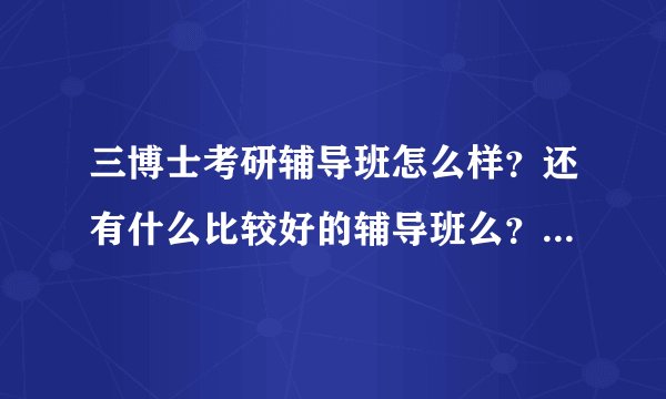 三博士考研辅导班怎么样？还有什么比较好的辅导班么？是面授好还是网...