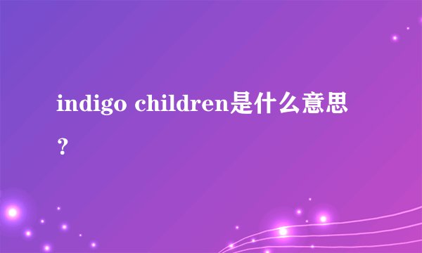 indigo children是什么意思？