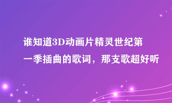 谁知道3D动画片精灵世纪第一季插曲的歌词，那支歌超好听