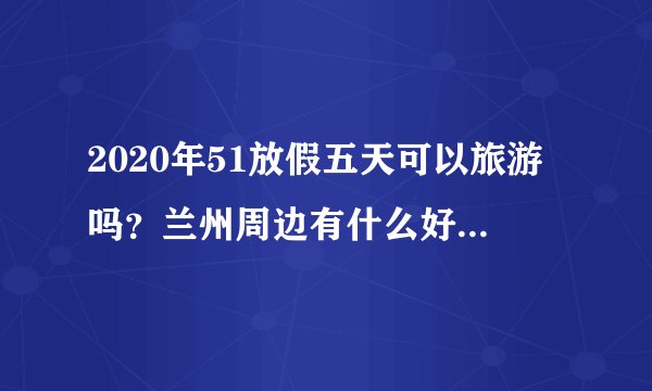 2020年51放假五天可以旅游吗？兰州周边有什么好玩的地方？？