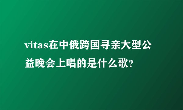 vitas在中俄跨国寻亲大型公益晚会上唱的是什么歌？