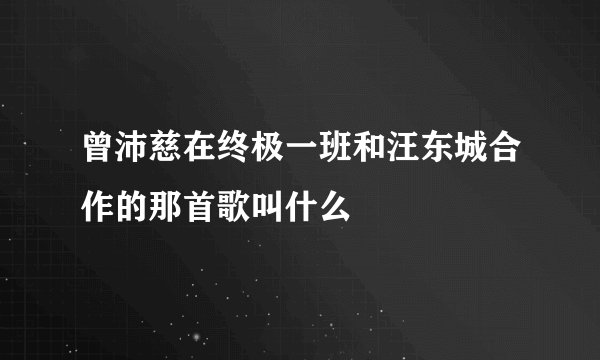 曾沛慈在终极一班和汪东城合作的那首歌叫什么