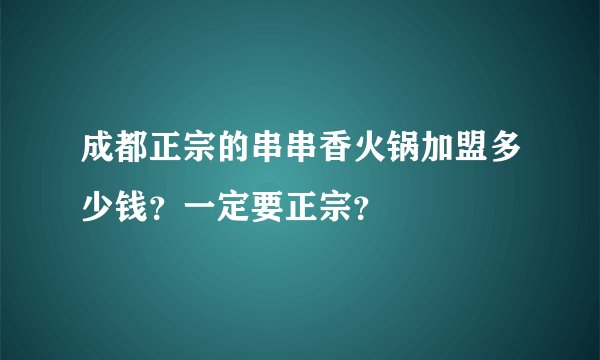 成都正宗的串串香火锅加盟多少钱？一定要正宗？