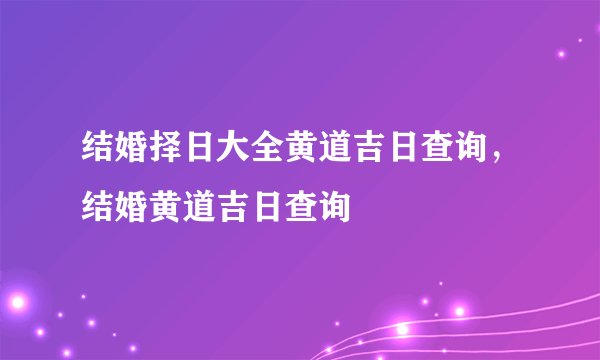 结婚择日大全黄道吉日查询，结婚黄道吉日查询
