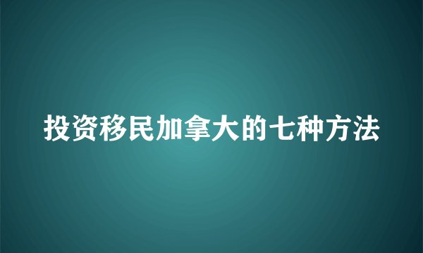 投资移民加拿大的七种方法