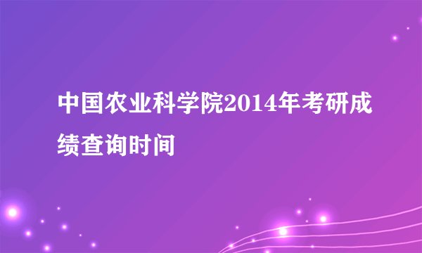 中国农业科学院2014年考研成绩查询时间