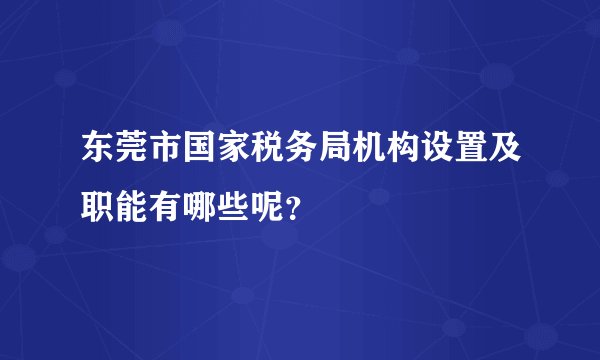 东莞市国家税务局机构设置及职能有哪些呢？