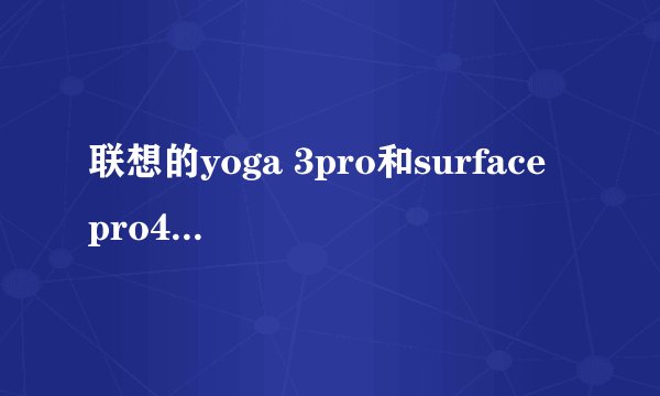 联想的yoga 3pro和surface pro4 哪个比较好
