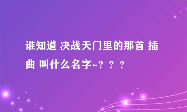 谁知道 决战天门里的那首 插曲 叫什么名字~？？？